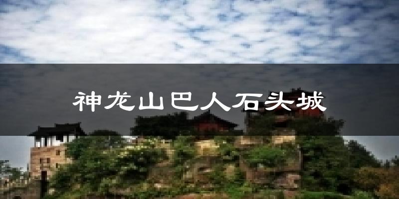 广安神龙山巴人石头城天气预报未来一周